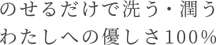 のせるだけで洗う・潤う わたしへの優しさ100%