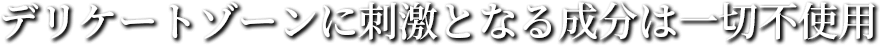 デリケートゾーンに刺激となる成分は一切不使用