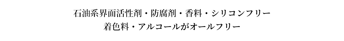 石油系界面活性剤・防腐剤・香料・シリコンフリー 着色料・アルコールがオールフリー