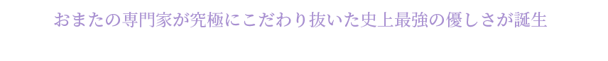 おまたの専門家が究極にこだわり抜いた史上最強の優しさが誕生